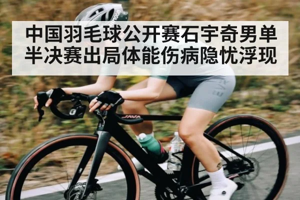中国羽毛球公开赛石宇奇男单半决赛出局体能伤病隐忧浮现（kaiyun）