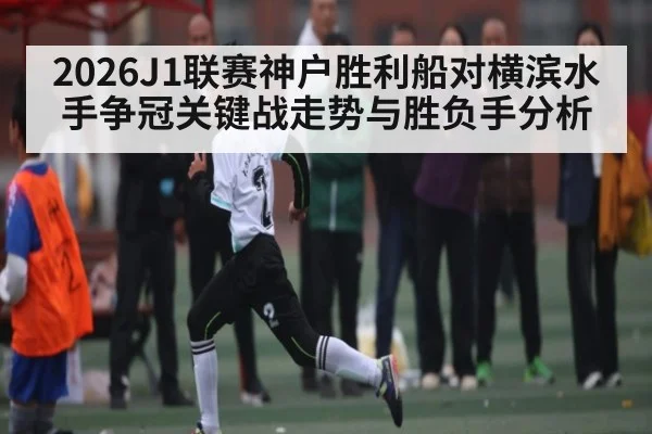 2026J1联赛神户胜利船对横滨水手争冠关键战走势与胜负手分析