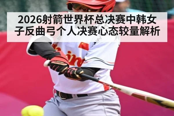 2026射箭世界杯总决赛中韩女子反曲弓个人决赛心态较量解析