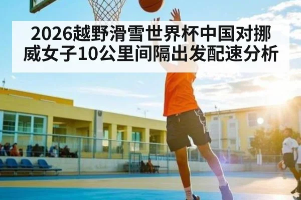 2026越野滑雪世界杯中国对挪威女子10公里间隔出发配速分析
